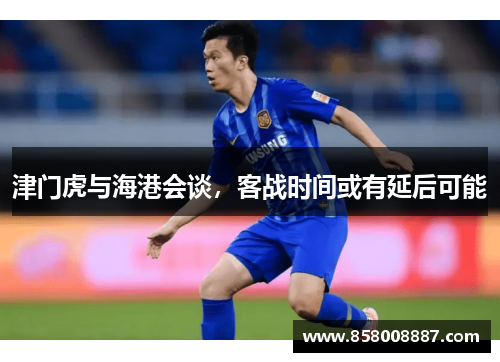 津门虎与海港会谈，客战时间或有延后可能