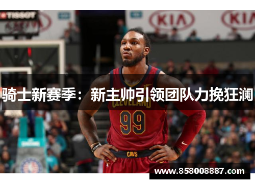 骑士新赛季：新主帅引领团队力挽狂澜