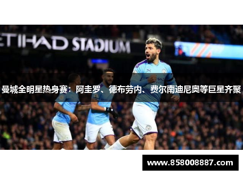 曼城全明星热身赛：阿圭罗、德布劳内、费尔南迪尼奥等巨星齐聚